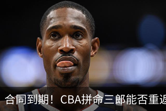 合同到期！CBA拼命三郎能否重返广东？期待辅佐徐杰、胡明轩