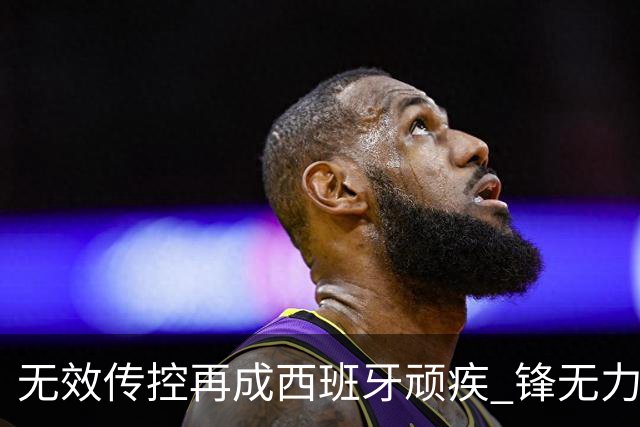 无效传控再成西班牙顽疾 锋无力恐成斗牛士致命短板